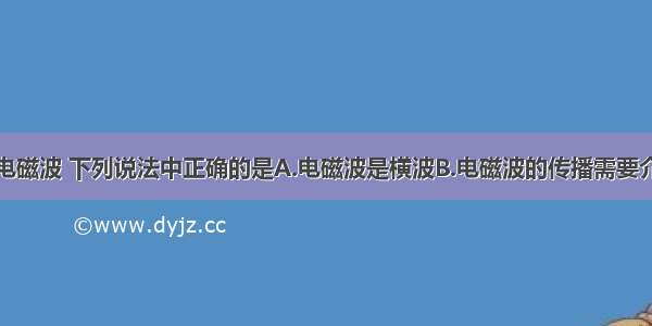 多选题关于电磁波 下列说法中正确的是A.电磁波是横波B.电磁波的传播需要介质C.电磁波