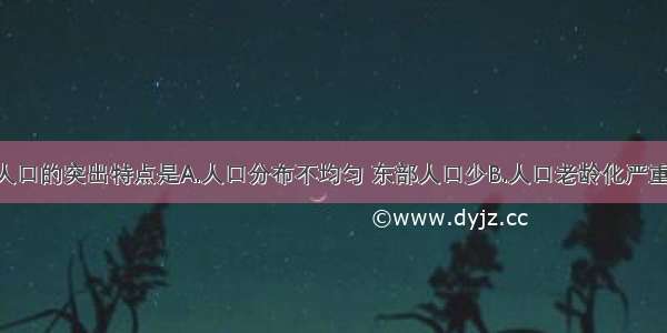 单选题我国人口的突出特点是A.人口分布不均匀 东部人口少B.人口老龄化严重 劳动力短缺