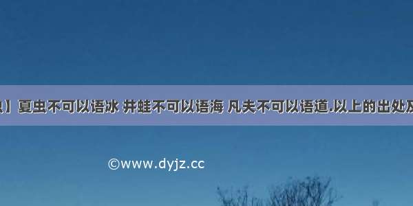 【夏虫】夏虫不可以语冰 井蛙不可以语海 凡夫不可以语道.以上的出处及含义...