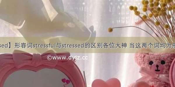 【stressed】形容词stressful与stressed的区别各位大神 当这两个词均为形容词是...