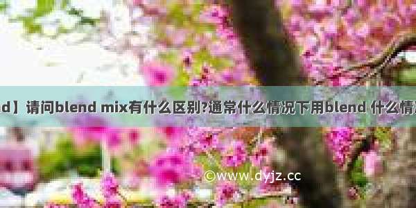 【blend】请问blend mix有什么区别?通常什么情况下用blend 什么情况下用...