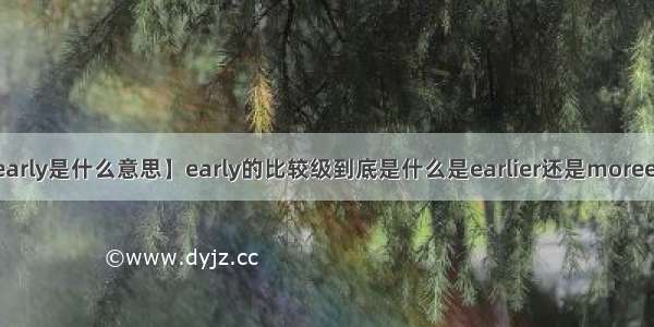 【early是什么意思】early的比较级到底是什么是earlier还是moreearly