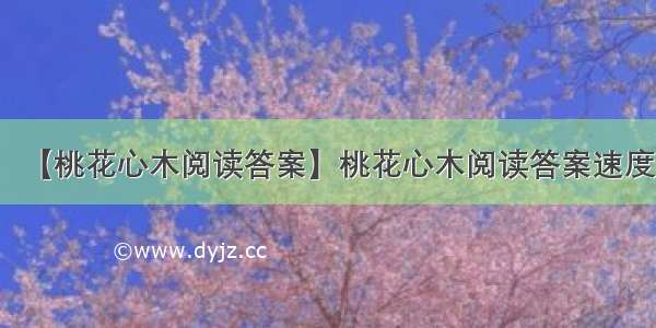 【桃花心木阅读答案】桃花心木阅读答案速度