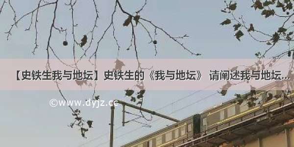 【史铁生我与地坛】史铁生的《我与地坛》 请阐述我与地坛...