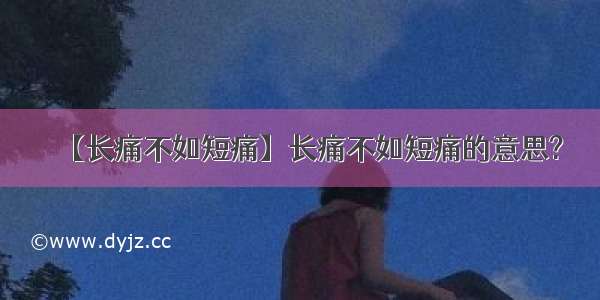 【长痛不如短痛】长痛不如短痛的意思?