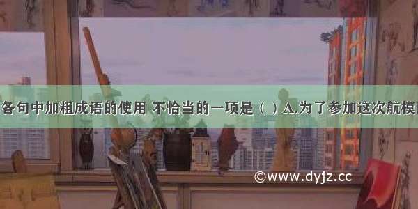 单选题下列各句中加粗成语的使用 不恰当的一项是（）A.为了参加这次航模比赛 同学们