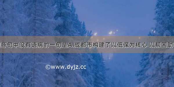 单选题下列各句中没有语病的一句是A.成都市构建了以低保为核心 以帮困助学等为配套 