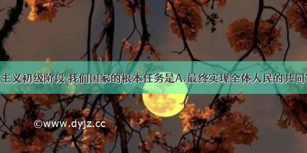 单选题在社会主义初级阶段 我们国家的根本任务是A.最终实现全体人民的共同富裕B.建立社