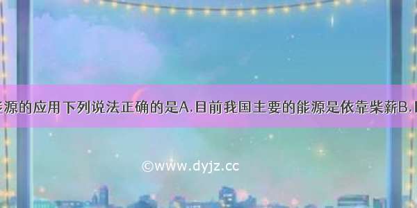 单选题有关能源的应用下列说法正确的是A.目前我国主要的能源是依靠柴薪B.目前我国主要