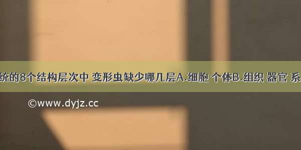 在生命系统的8个结构层次中 变形虫缺少哪几层A.细胞 个体B.组织 器官 系统C.种群