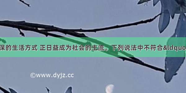 单选题倡导低碳环保的生活方式 正日益成为社会的主流。下列说法中不符合&ldquo;低碳生活&rdquo;