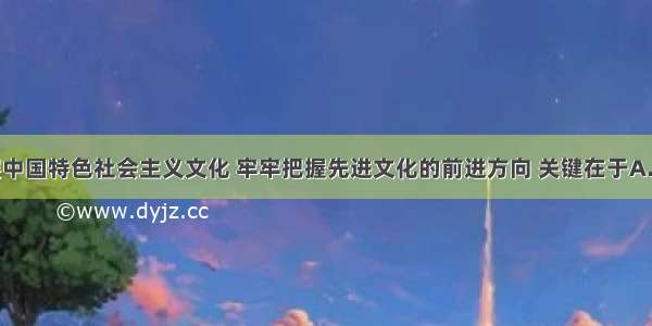 单选题发展中国特色社会主义文化 牢牢把握先进文化的前进方向 关键在于A.坚持马克思