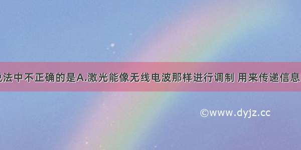 单选题下列说法中不正确的是A.激光能像无线电波那样进行调制 用来传递信息B.产生多普勒