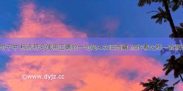 单选题下列句子中 标点符号使用正确的一句是A.在旧西藏 流传着这样一首民歌 歌中唱到“