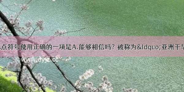 单选题下列各句中标点符号使用正确的一项是A.能够相信吗？被称为“亚洲干旱中心”的阿