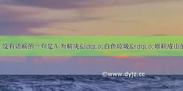 单选题下列各句中 没有语病的一句是A.为解决“白色垃圾”堆积成山的问题 市环保局等