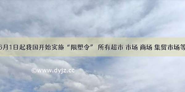 单选题从6月1日起我国开始实施“限塑令” 所有超市 市场 商场 集贸市场等场所停止