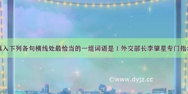 单选题依次填入下列各句横线处最恰当的一组词语是①外交部长李肇星专门指示邓清波总领