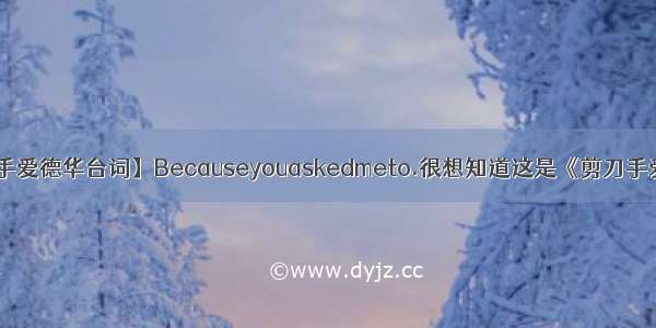 【剪刀手爱德华台词】Becauseyouaskedmeto.很想知道这是《剪刀手爱德华...