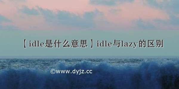 【idle是什么意思】idle与lazy的区别