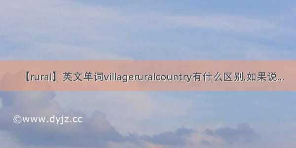 【rural】英文单词villageruralcountry有什么区别.如果说...