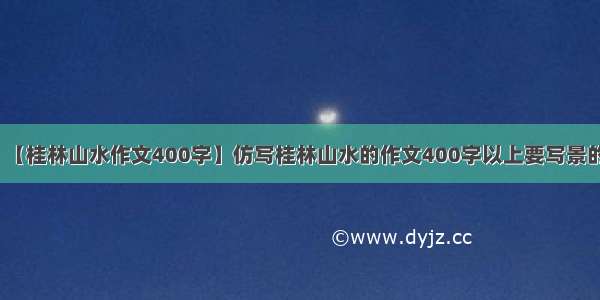 【桂林山水作文400字】仿写桂林山水的作文400字以上要写景的