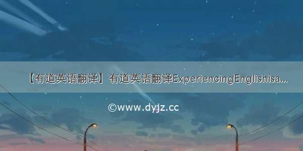 【有道英语翻译】有道英语翻译ExperiencingEnglishisa...