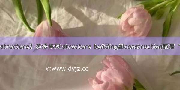 【structure】英语单词:structure building和construction都是“...