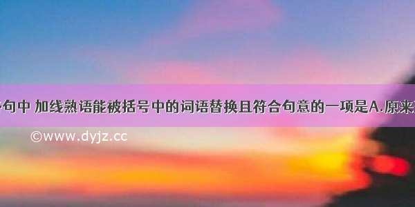 单选题下列各句中 加线熟语能被括号中的词语替换且符合句意的一项是A.原来王慕维这东西