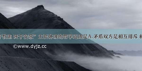 单选题“生于忧患 死于安乐”主要体现的哲学道理是A.矛盾双方是相互排斥 相互斗争的B.