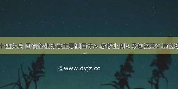 单选题中共十四大后 国有企业改革主要侧重于A.放权让利B.承包经营C.建立现代企业制度