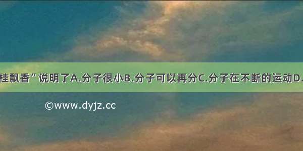 单选题“丹桂飘香”说明了A.分子很小B.分子可以再分C.分子在不断的运动D.分子之间有