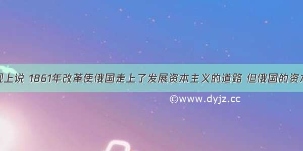 单选题从客观上说 1861年改革使俄国走上了发展资本主义的道路 但俄国的资本主义经济发