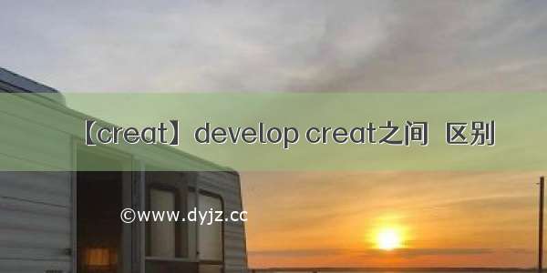 【creat】develop creat之间旳区别