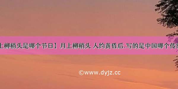 【月上柳梢头是哪个节日】月上柳梢头 人约黄昏后.写的是中国哪个传统节日?