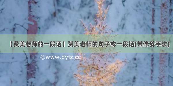 【赞美老师的一段话】赞美老师的句子或一段话(带修辞手法)