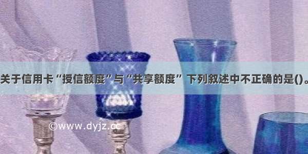 关于信用卡“授信额度”与“共享额度” 下列叙述中不正确的是()。