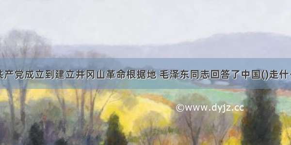 从中国共产党成立到建立井冈山革命根据地 毛泽东同志回答了中国()走什么道路的