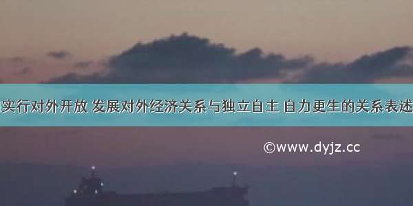 单选题我国实行对外开放 发展对外经济关系与独立自主 自力更生的关系表述错误的是A.