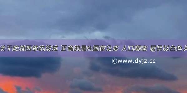 单选题下列关于欧洲西部的叙述 正确的是A.国家众多 人口稠密 居民以白色人种为主B.国