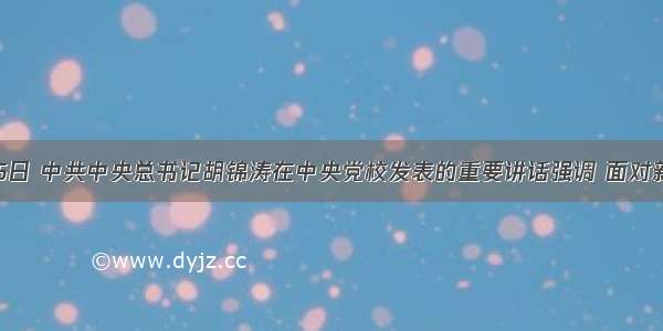 单选题6月25日 中共中央总书记胡锦涛在中央党校发表的重要讲话强调 面对新形势新任务