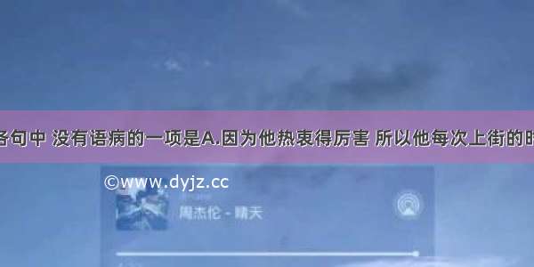 单选题下列各句中 没有语病的一项是A.因为他热衷得厉害 所以他每次上街的时候 走过古董