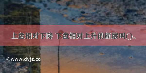 上盘相对下降 下盘相对上升的断层叫()。