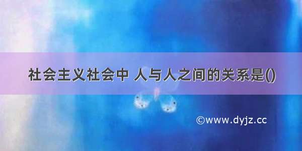 社会主义社会中 人与人之间的关系是()