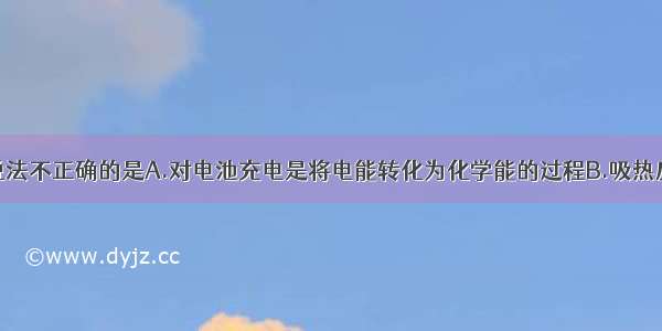 单选题下列说法不正确的是A.对电池充电是将电能转化为化学能的过程B.吸热反应中反应物