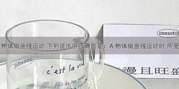 多选题关于物体做曲线运动 下列说法中正确的是：A.物体做曲线运动时 所受的合外力一