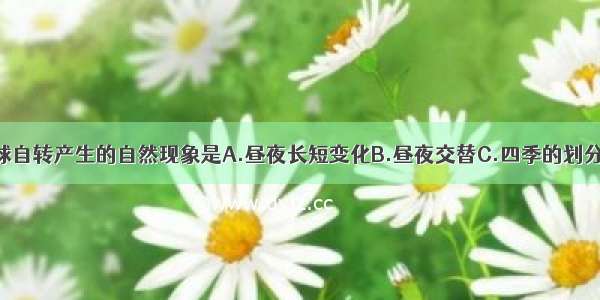 单选题因地球自转产生的自然现象是A.昼夜长短变化B.昼夜交替C.四季的划分D.各地热量