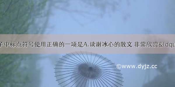 单选题下列句子中标点符号使用正确的一项是A.读谢冰心的散文 非常欣赏“雨后的青山 