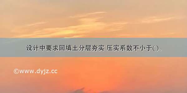 设计中要求回填土分层夯实 压实系数不小于()。