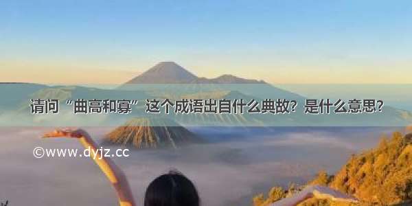 请问“曲高和寡”这个成语出自什么典故？是什么意思？